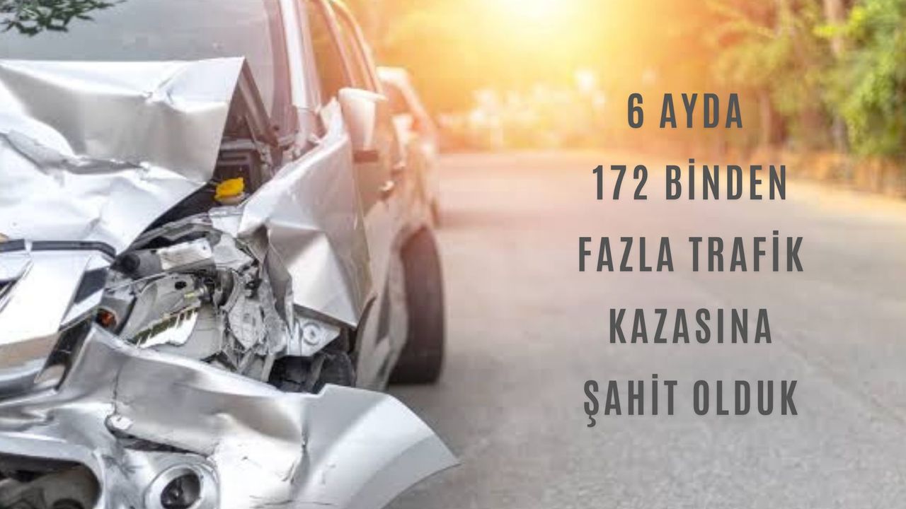 6 Ayda 172 Binden Fazla Trafik Kazasına Şahit Olduk