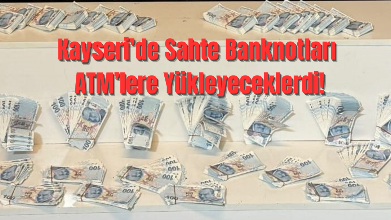 Kayseri’de Sahte Banknotları ATM’lere Yükleyeceklerdi