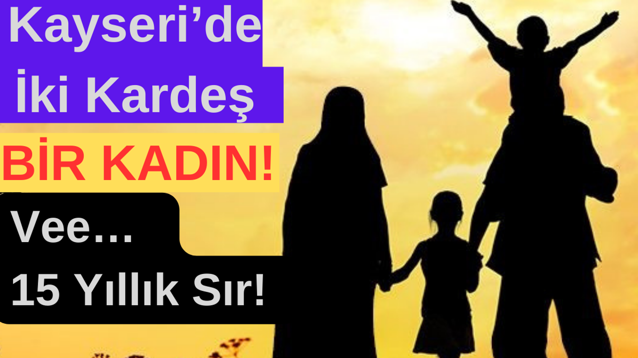 Kayseri’de İki Kardeş Bir Kadın! Vee…  15 Yıllık Sır!