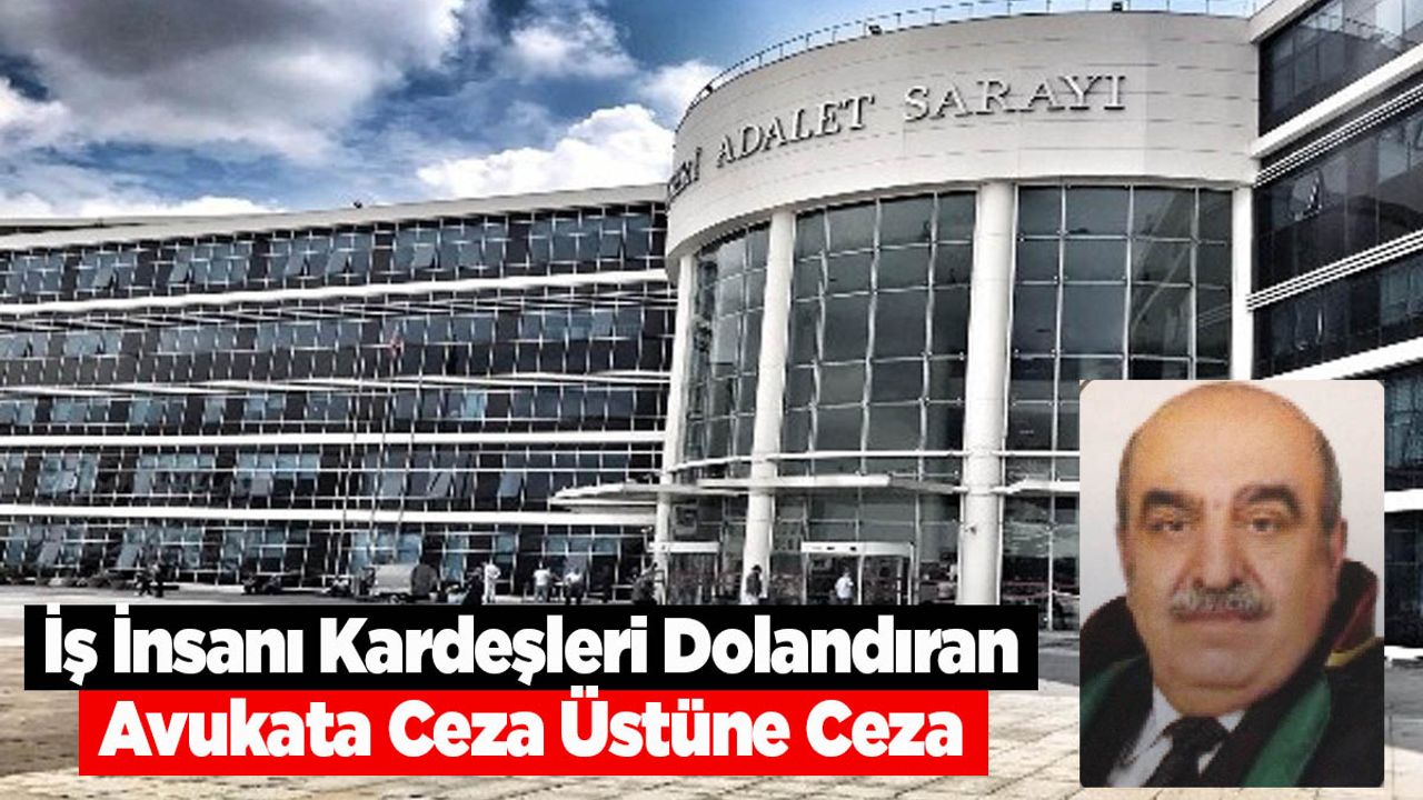 İş İnsanı Kardeşleri Dolandıran Avukata Ceza Üstüne Ceza
