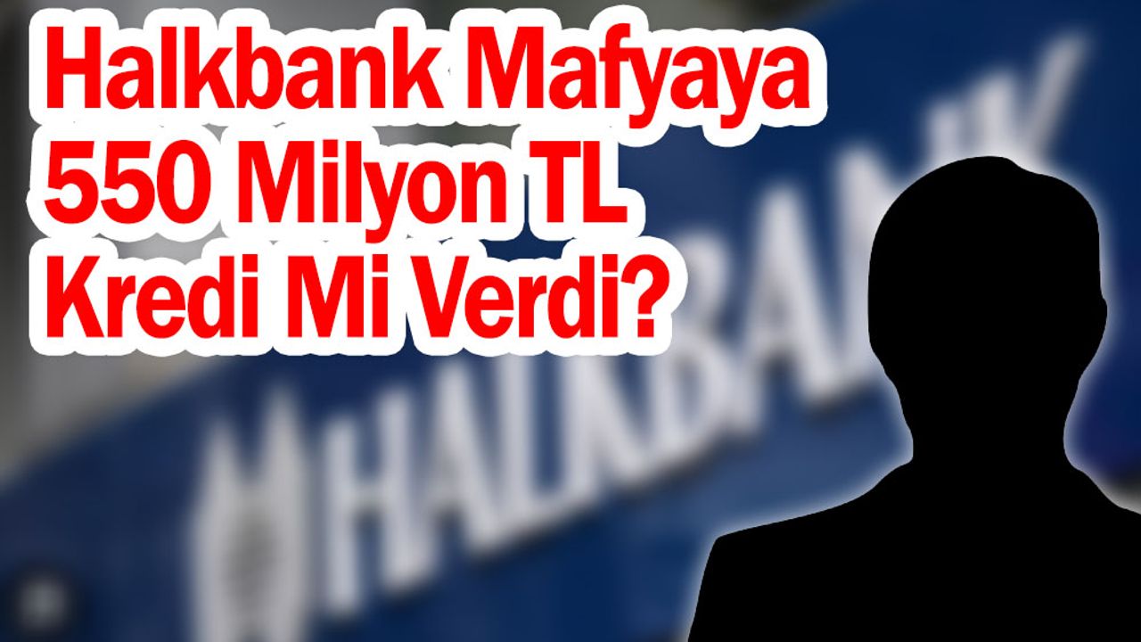 Halkbank, Mafyaya 550 Milyon TL Kredi Mi Verdi?