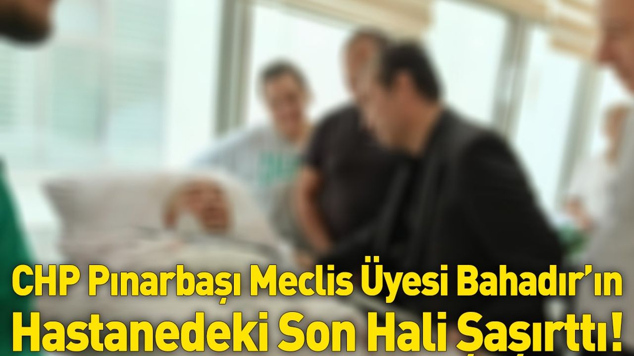 CHP Pınarbaşı Meclis Üyesi Bahadır’ın Hastanedeki Son Hali Şaşırttı!
