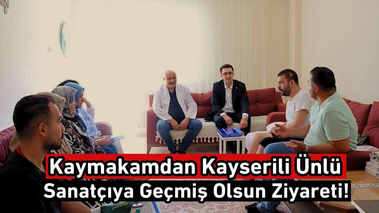 Kaymakamdan Kayserili Ünlü Sanatçıya Geçmiş Olsun Ziyareti!