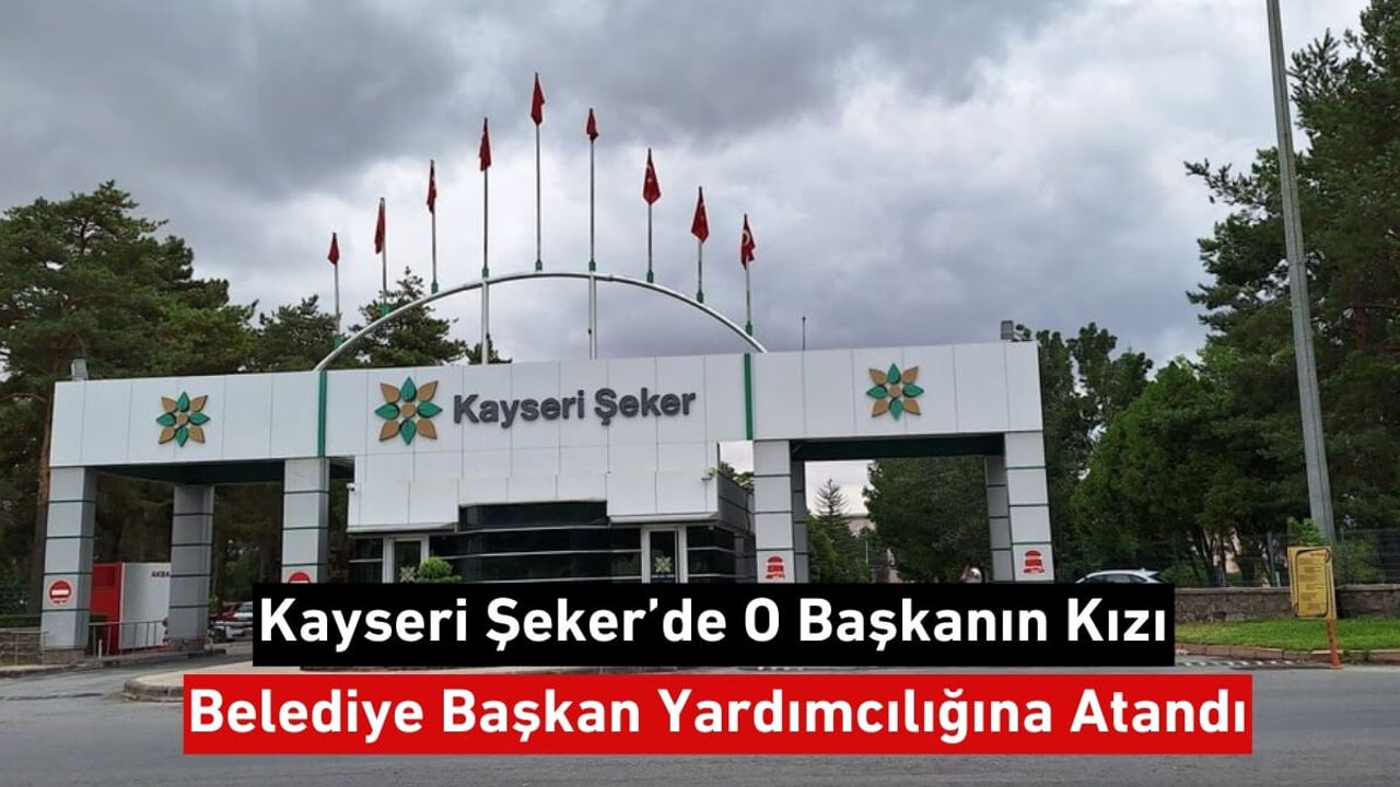 Kayseri Şeker’de O Başkanın Kızı, Belediye Başkan Yardımcılığına Atandı!