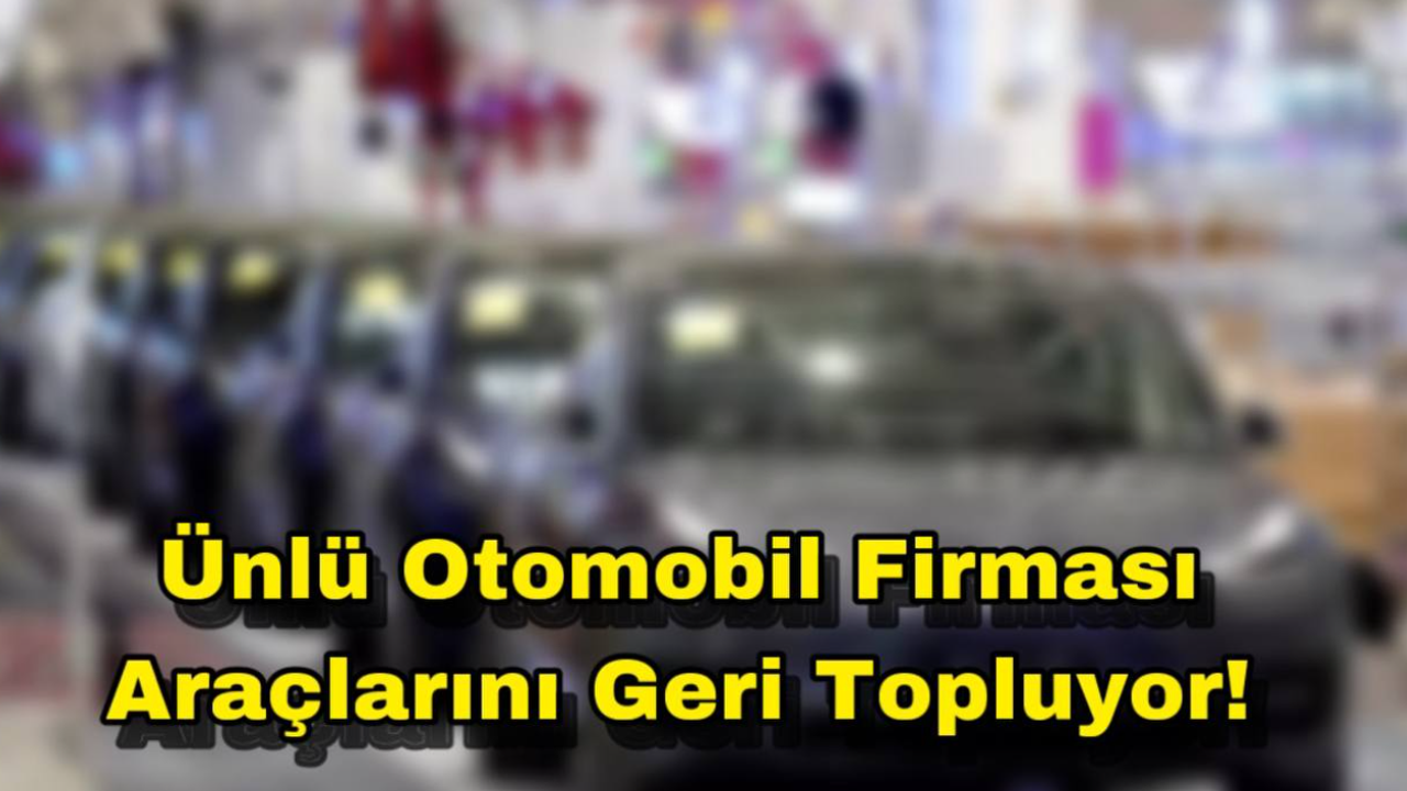 Ünlü Otomobil Firması Araçlarını Geri Topluyor!
