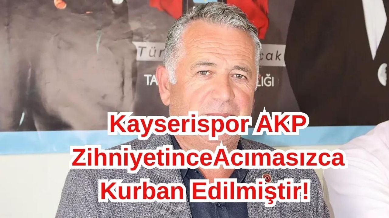 CHP'li İsimden: Kayserispor AKP Zihniyetince Siyasete Acımasız Kurban Edilmiştir!