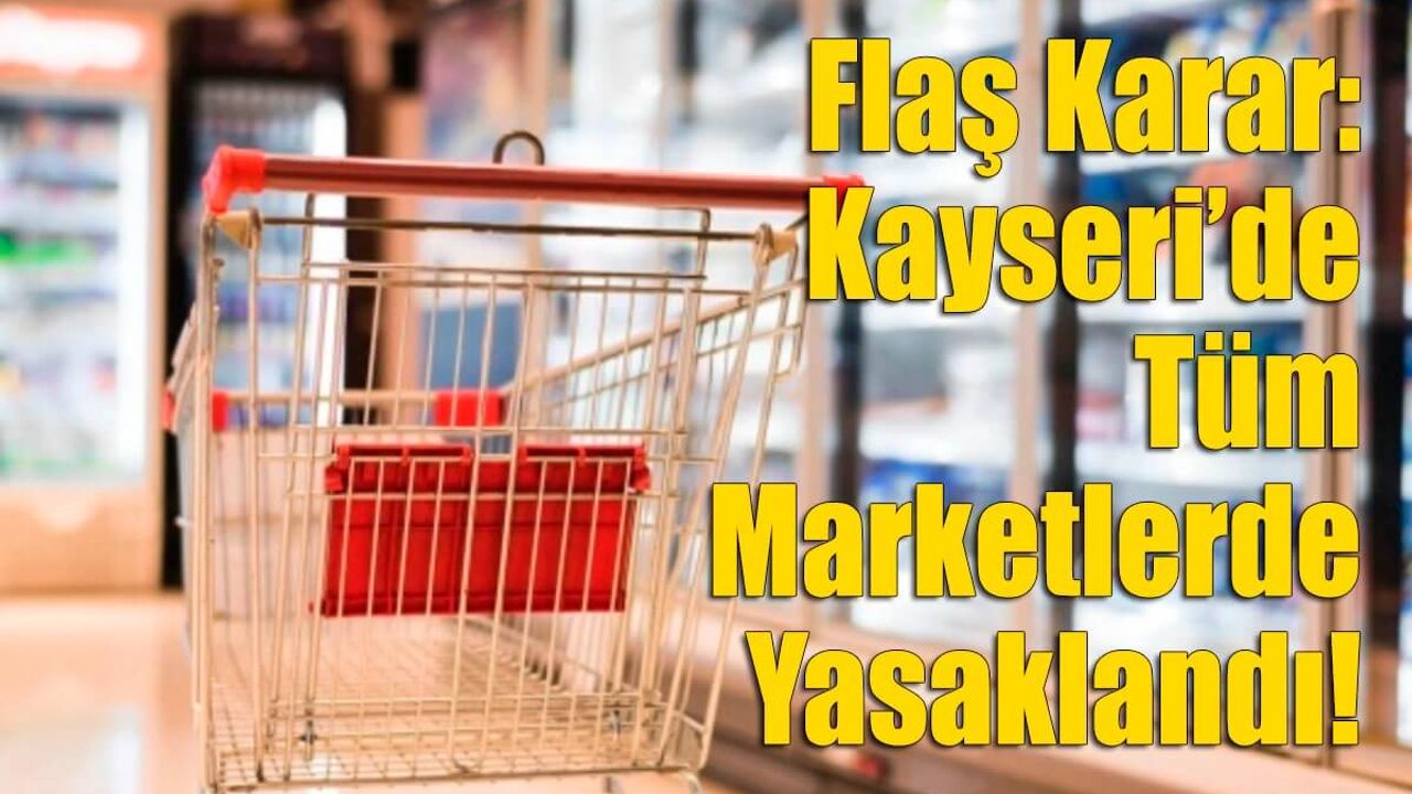 Flaş Karar: Kayseri’de Tüm Marketlerde Yasaklandı!