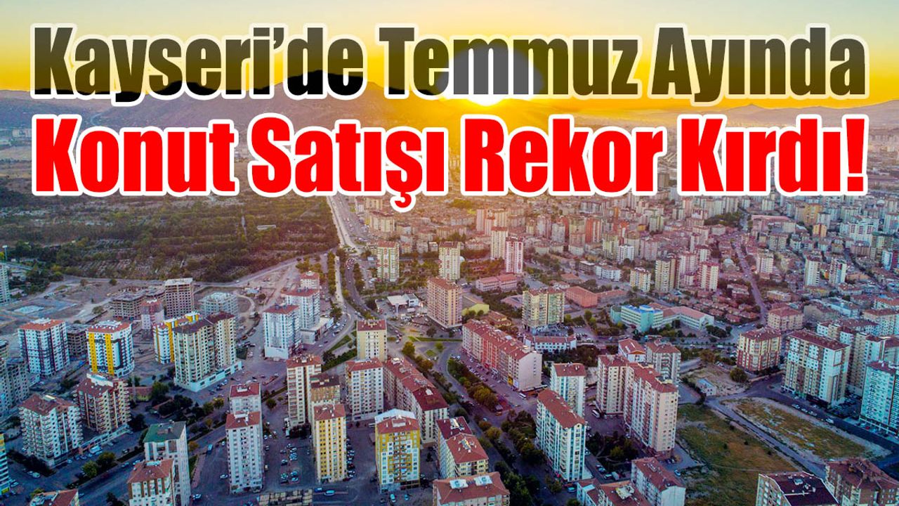 Kayseri’de Temmuz Ayında Konut Satışı Rekor Kırdı!