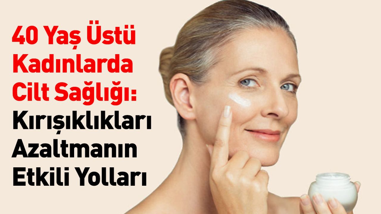 40 Yaş Üstü Kadınlarda Cilt Sağlığı: Kırışıklıkları Azaltmanın Etkili Yolları