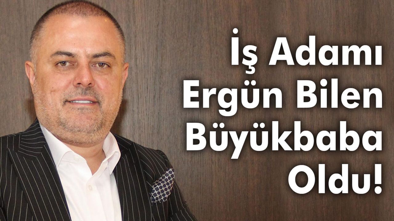 İş Adamı Ergün Bilen Büyükbaba Oldu!