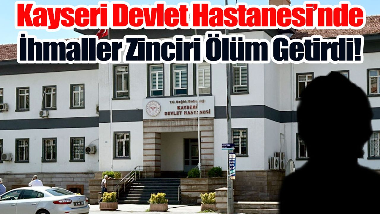 Kayseri Devlet Hastanesi’nde İhmaller Zinciri Ölüm Getirdi!