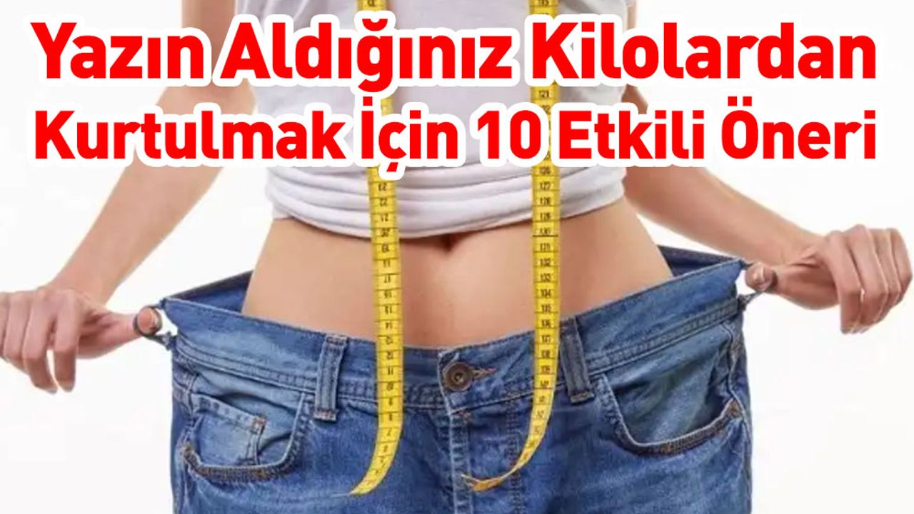 Yazın Aldığınız Kilolardan Kurtulmak İçin 10 Etkili Öneri