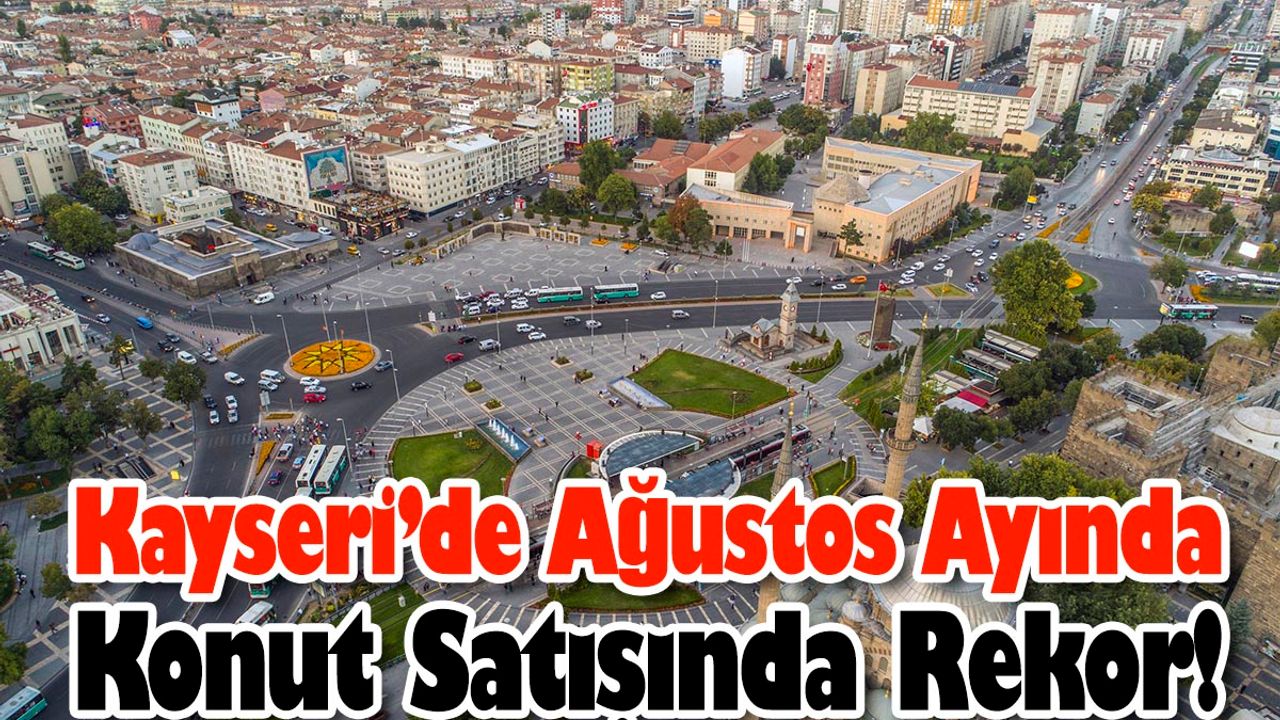 Kayseri’de Ağustos Ayında Konut Satışında Rekor!