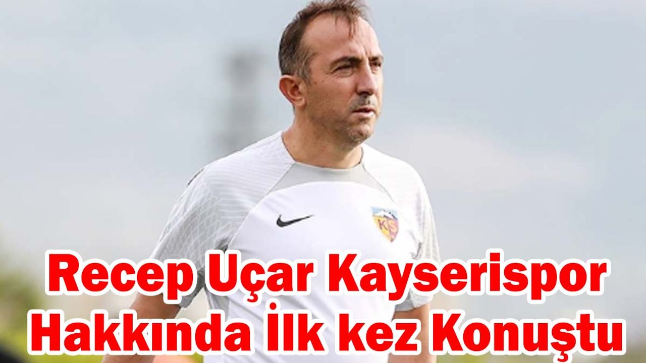 Recep Uçar Kayserispor Hakkında Bakın Neler Söyledi!
