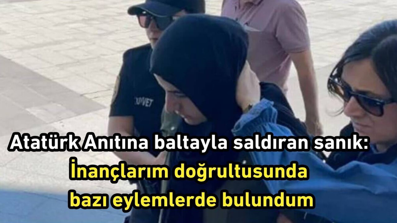 Atatürk Anıtına baltayla saldıran sanık: İnançlarım doğrultusunda bazı eylemlerde bulundum