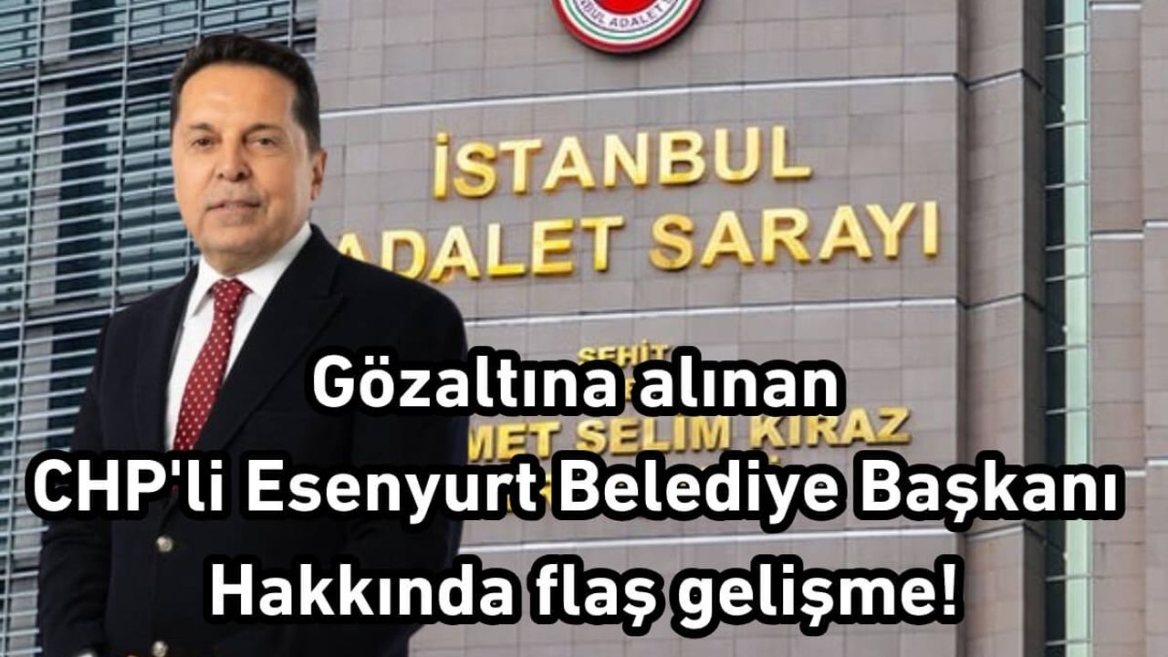 Gözaltına alınan CHP'li Esenyurt Belediye Başkanı hakkında flaş gelişme!