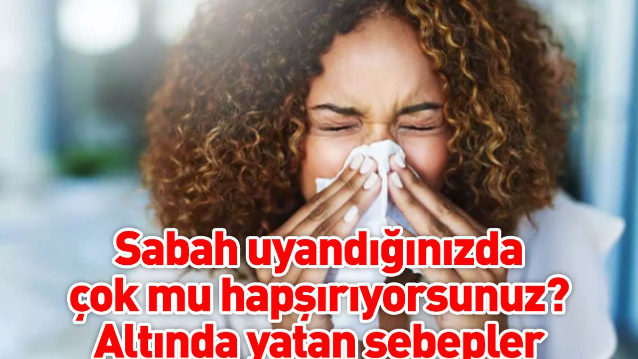 Sabah uyandığınızda çok mu hapşırıyorsunuz? Altında yatan sebepler