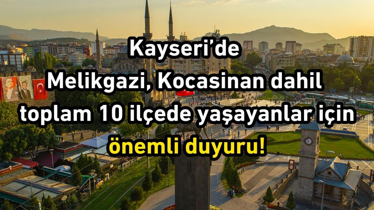 Kayseri’de Melikgazi, Kocasinan dahil toplam 10 ilçede yaşayanlar için önemli duyuru!