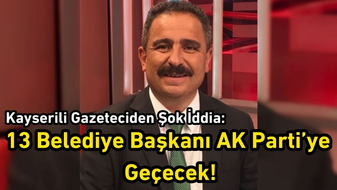 Kayserili Gazeteciden Şok İddia: 13 Belediye Başkanı AK Parti’ye Geçecek