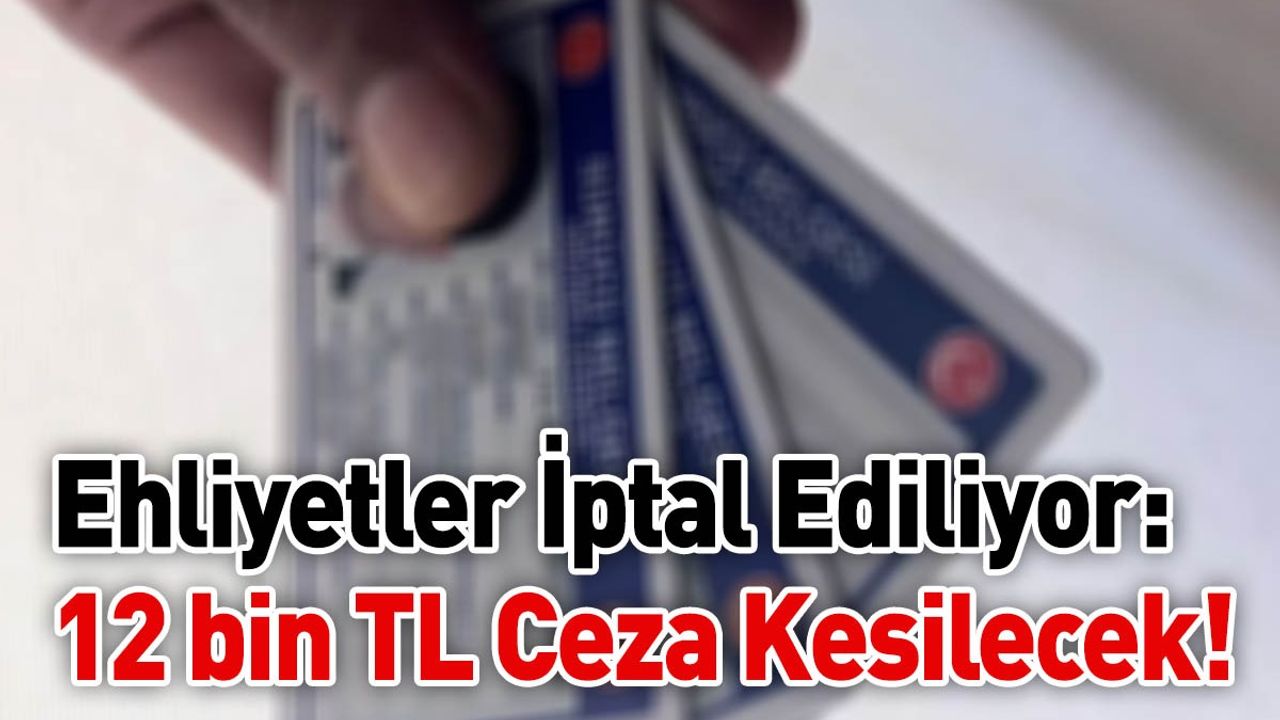 O Tarihten Önce Alınan Ehliyetler İptal Ediliyor: 12 bin TL Para Cezası Kesilecek!