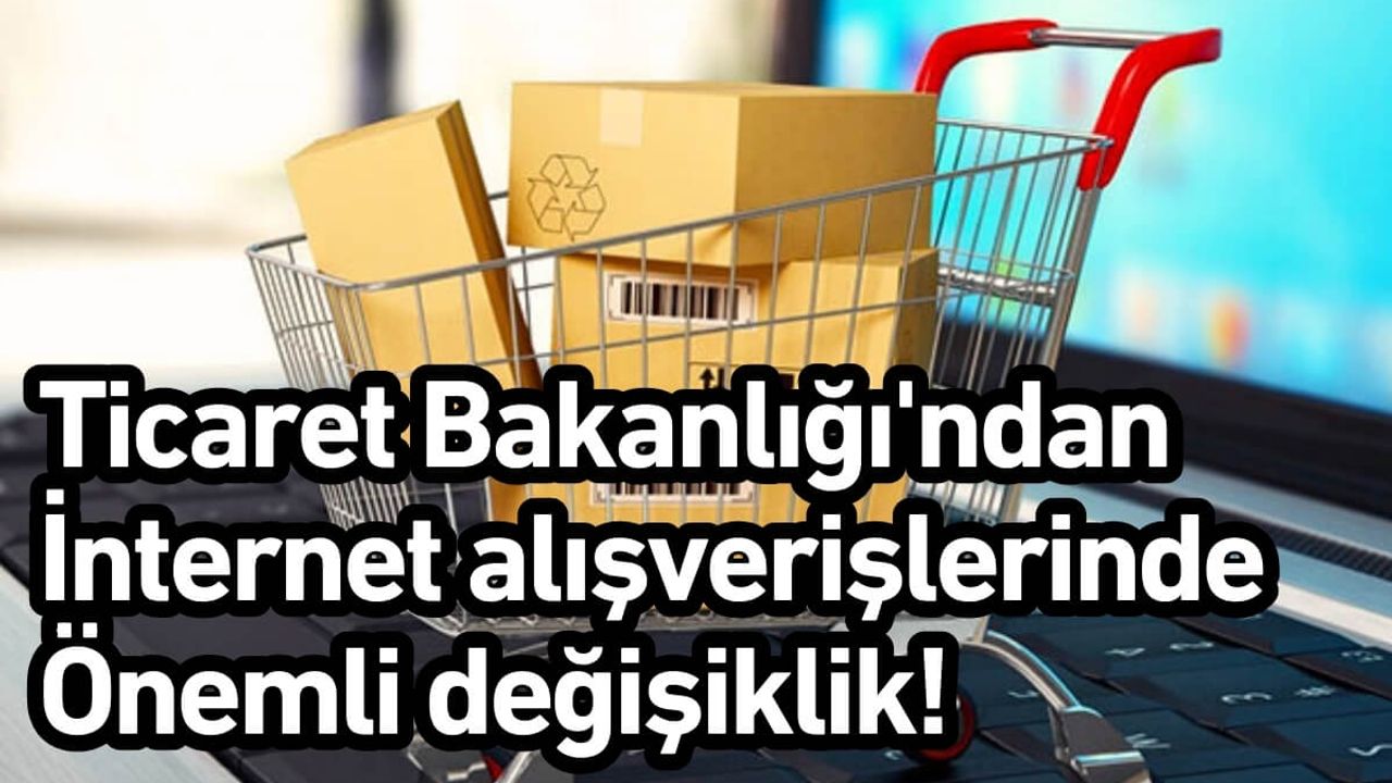 Ticaret Bakanlığı'ndan internet alışverişlerinde önemli değişiklik!
