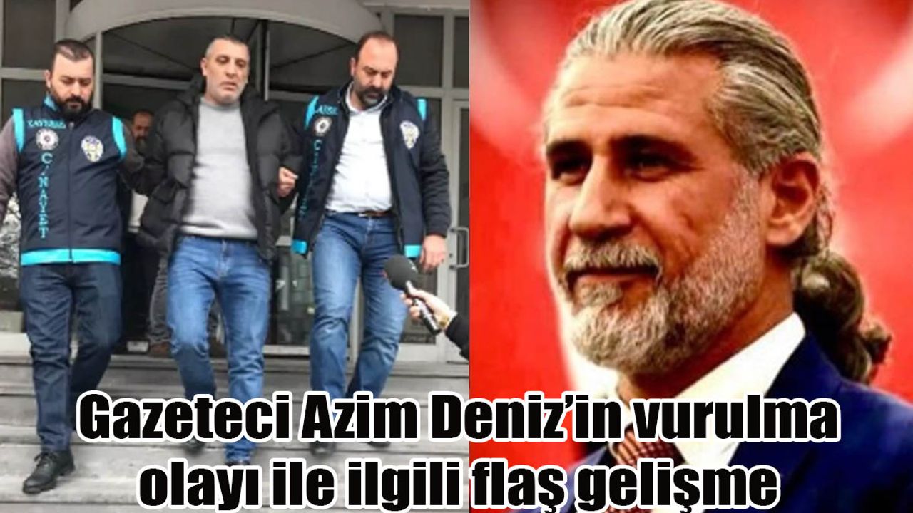 Gazeteci Azim Deniz’in vurulma olayı ile ilgili yeni gelişme!