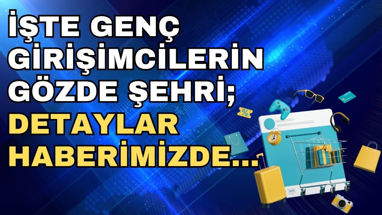 İşte genç girişimcilerin gözde şehri; Detaylar haberimizde…
