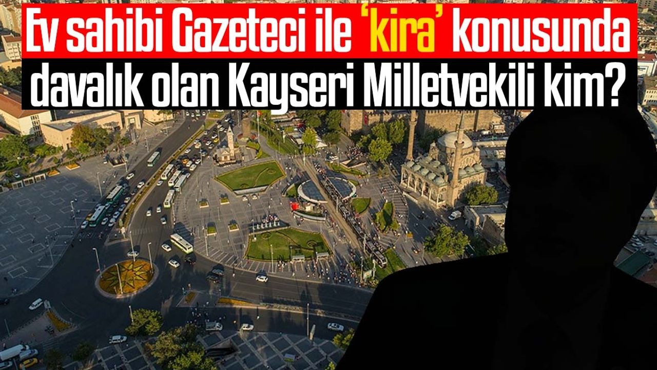 Ev sahibi Gazeteci ile ‘kira’ konusunda davalık olan Kayseri Milletvekili kim?
