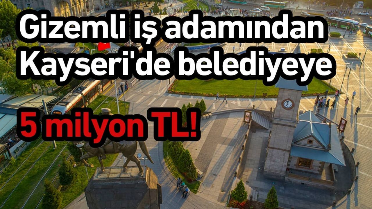 Gizemli iş adamından Kayseri'de belediyeye 5 milyon TL!