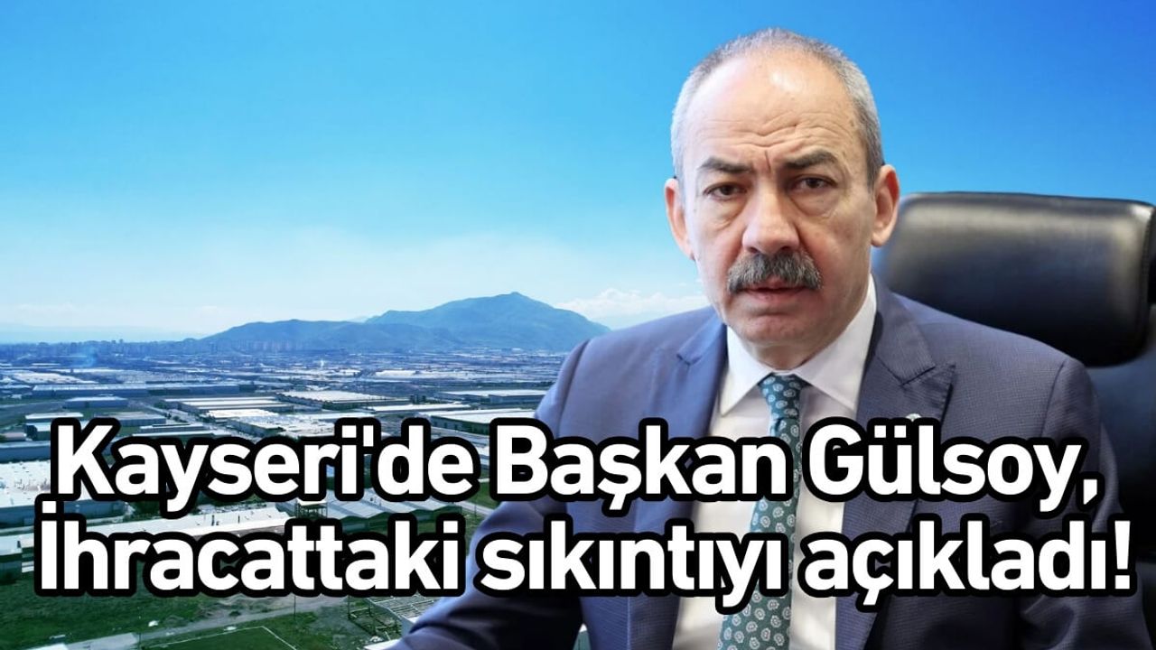 Kayseri'de Başkan Gülsoy, ihracattaki sıkıntıyı açıkladı!