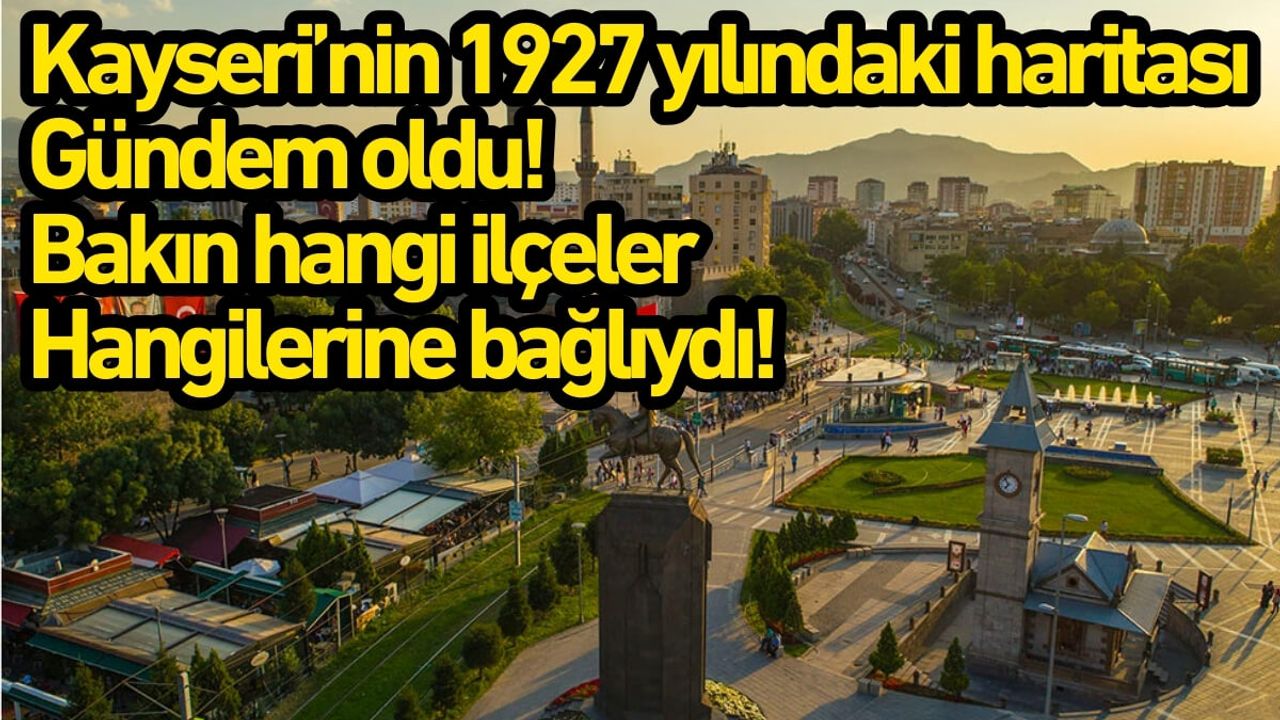 Kayseri’nin 1927 yılındaki haritası gündem oldu! Bakın hangi ilçeler hangilerine bağlıydı!