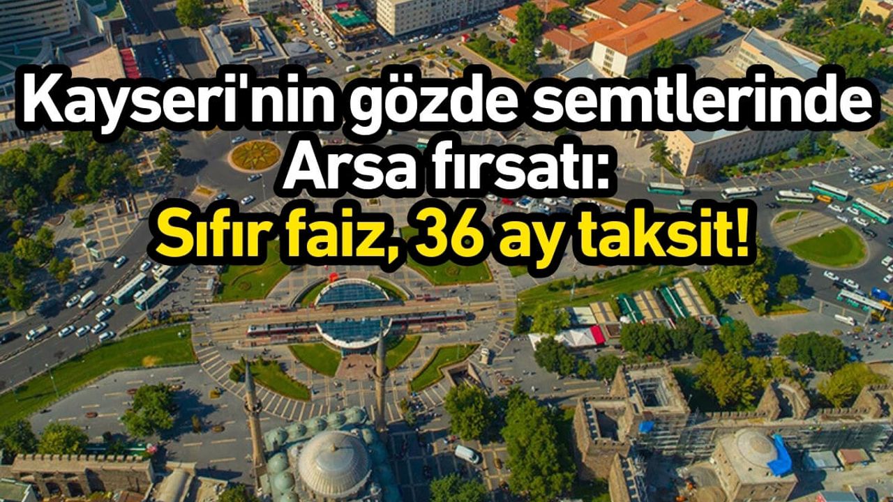Kayseri'nin gözde semtlerinde arsa fırsatı: Sıfır faiz, 36 ay taksit!