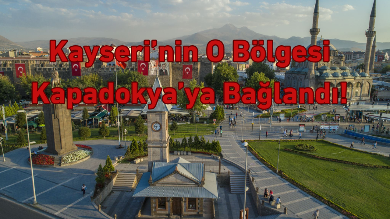 Kayseri’nin o bölgesi Kapadokya’ya bağlandı!