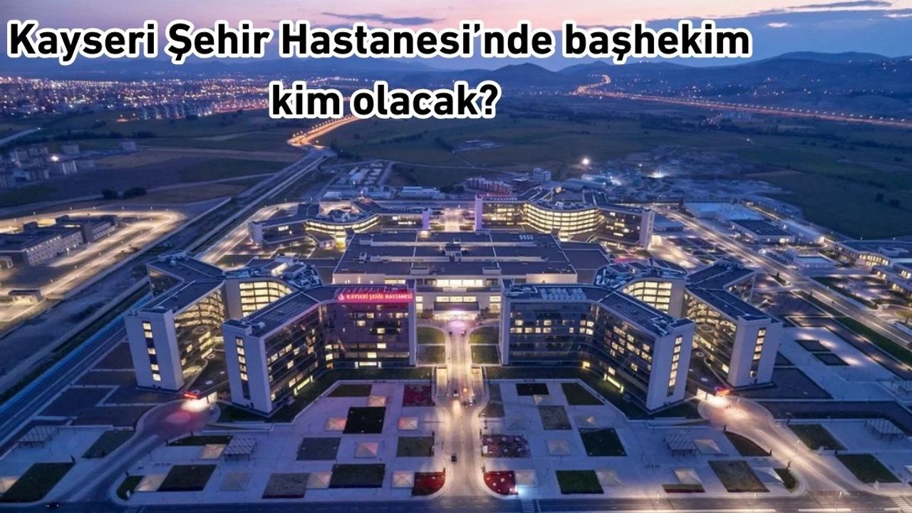 Kayseri Şehir Hastanesi'nde başhekim kim olacak?
