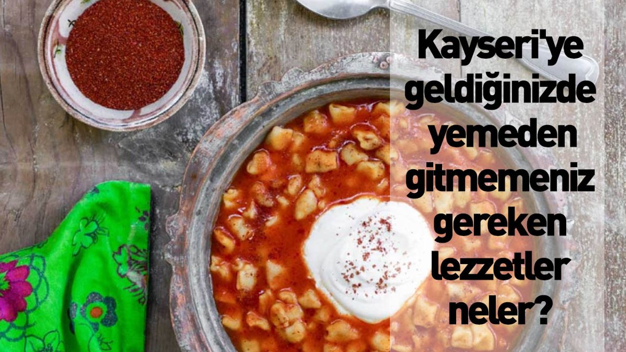 Kayseri'ye geldiğinizde yemeden gitmemeniz gereken lezzetler neler?
