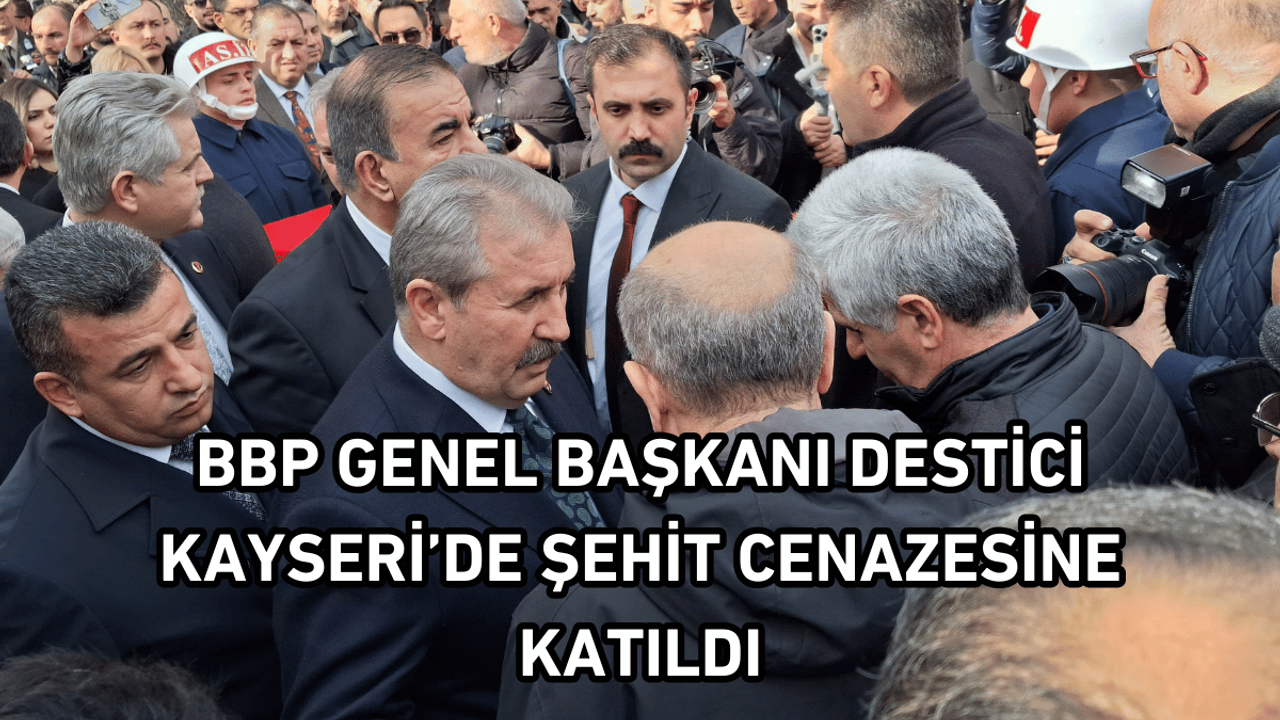 BBP Genel Başkanı Destici Kayseri’de şehit cenazesine katıldı