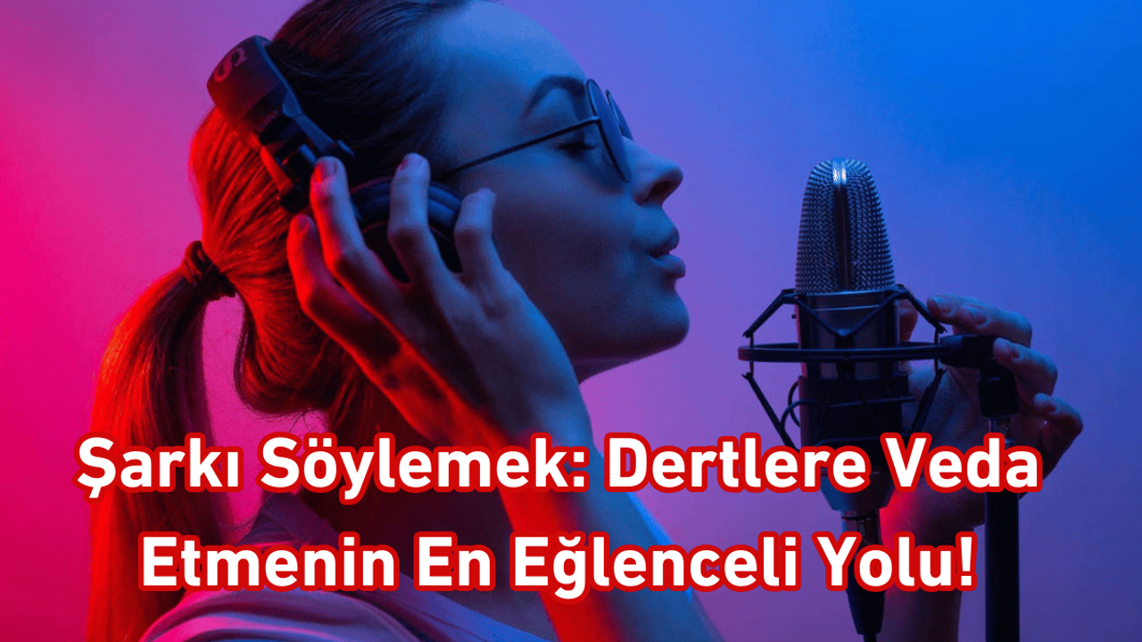 Şarkı Söylemek: Dertlere Veda Etmenin En Eğlenceli Yolu!
