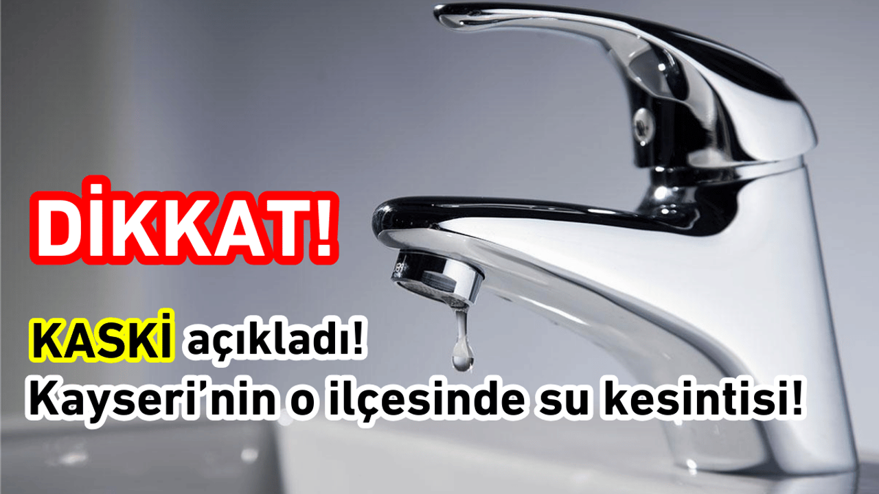 KASKİ açıkladı! Kayseri’nin o ilçesinde su kesintisi!