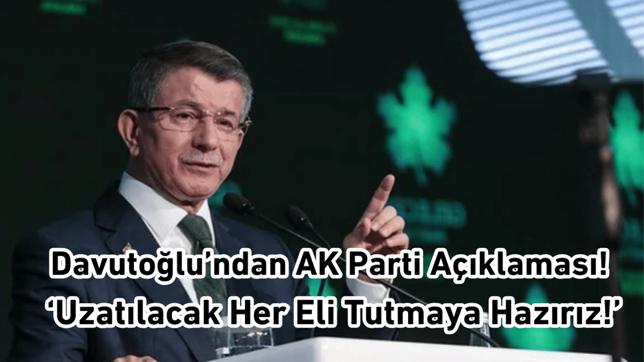 Davutoğlu’ndan AK Parti Açıklaması! ‘Uzatılacak Her Eli Tutmaya Hazırız!’