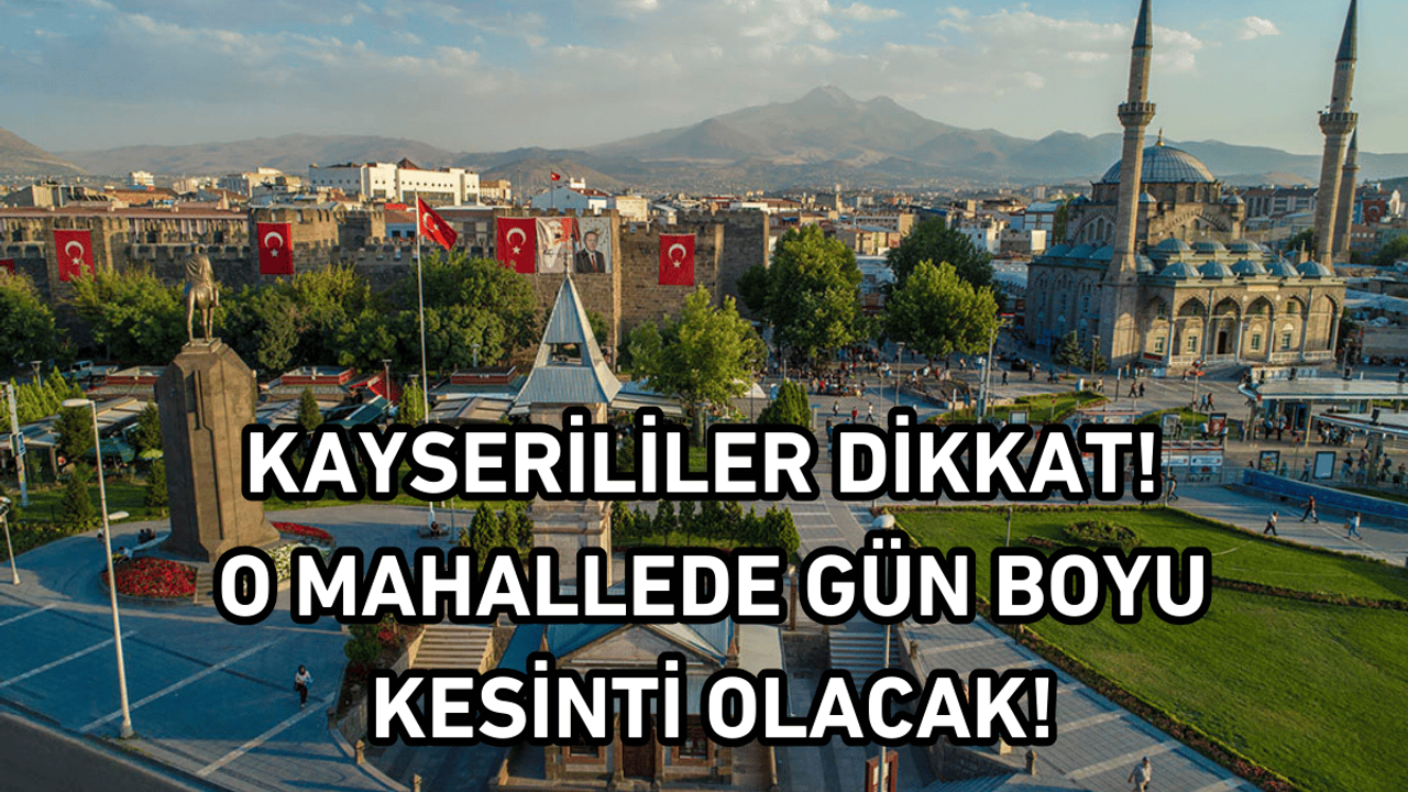 Kayserililer dikkat! O mahallede gün boyu kesinti olacak!
