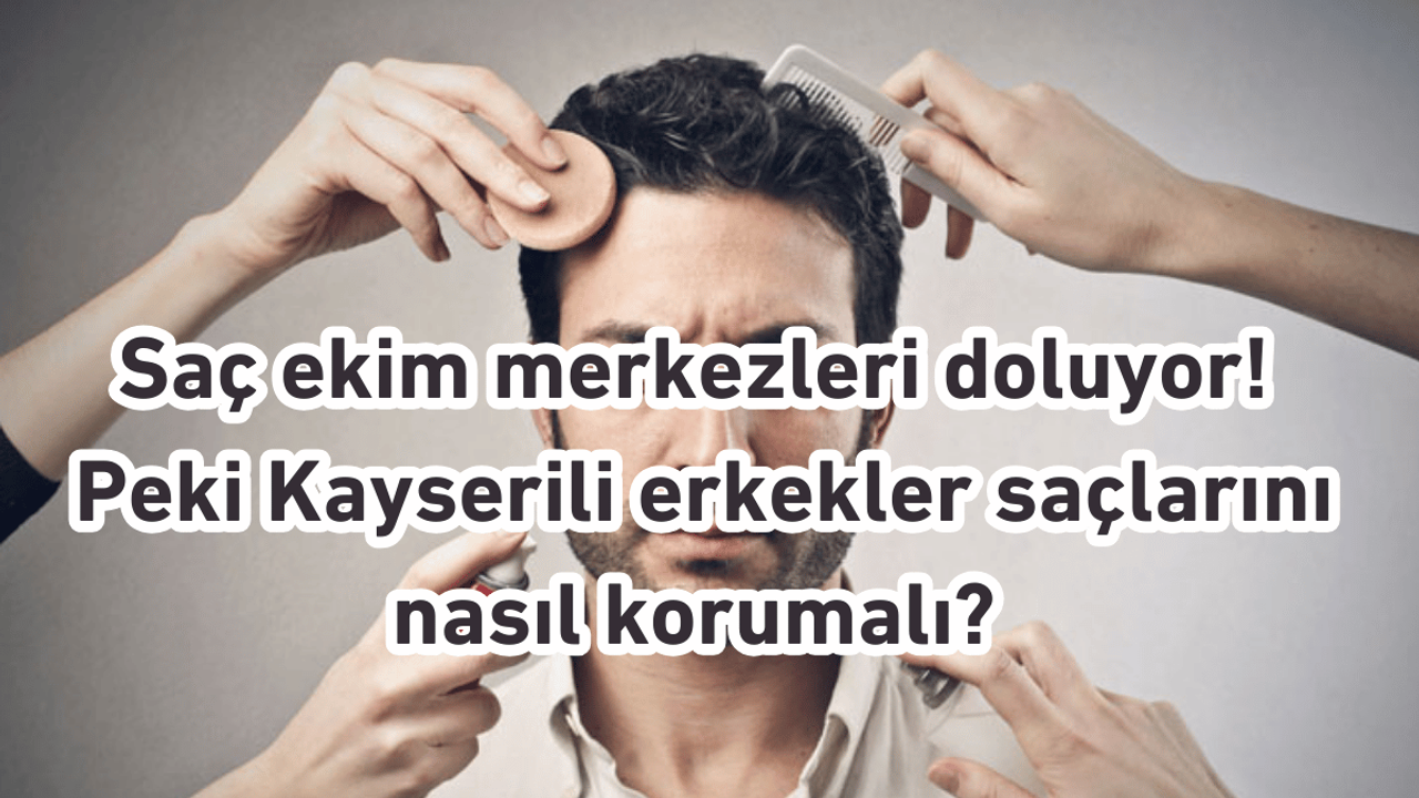 Saç ekim merkezleri doluyor! Peki Kayserili erkekler saçlarını nasıl korumalı?