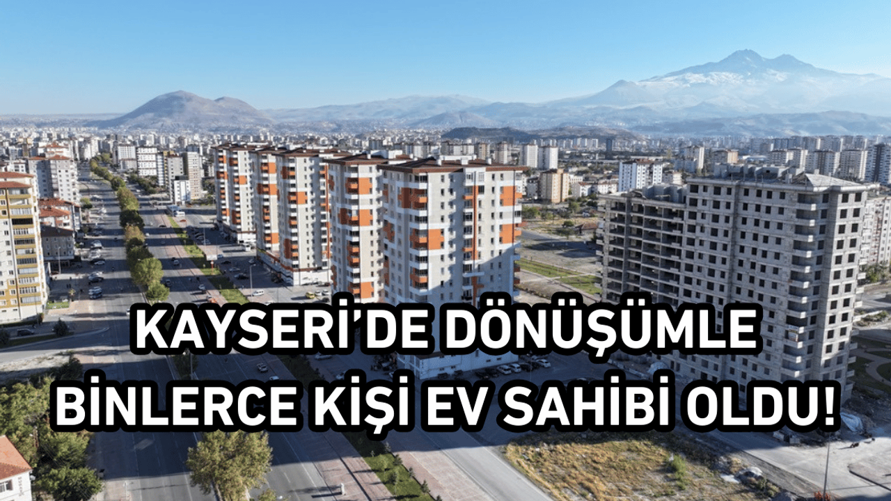 Kayseri’de dönüşümle binlerce kişi ev sahibi oldu!