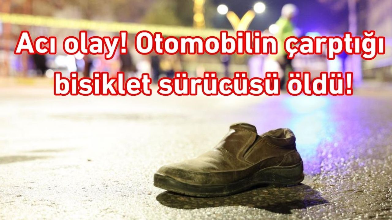 Acı olay! Otomobilin çarptığı bisiklet sürücüsü öldü!