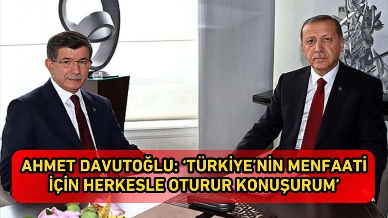 Ahmet Davutoğlu: ‘Türkiye’nin menfaati için herkesle oturur konuşurum’