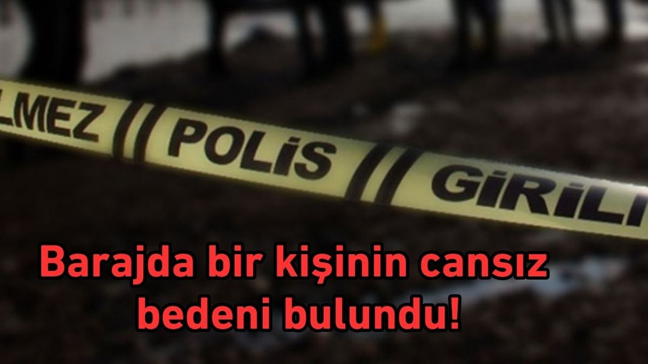 Barajda bir kişinin cansız bedeni bulundu!