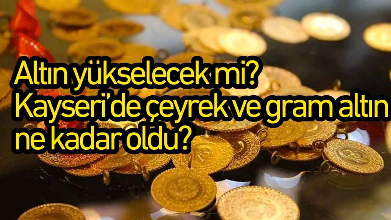Altın yükselecek mi? Kayseri’de çeyrek ve gram altın ne kadar oldu?