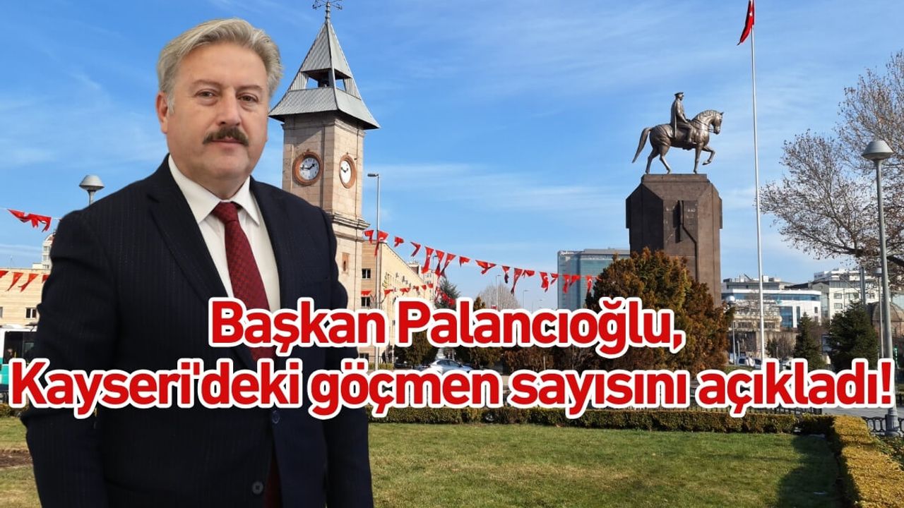 Başkan Palancıoğlu, Kayseri'deki göçmen sayısını açıkladı!