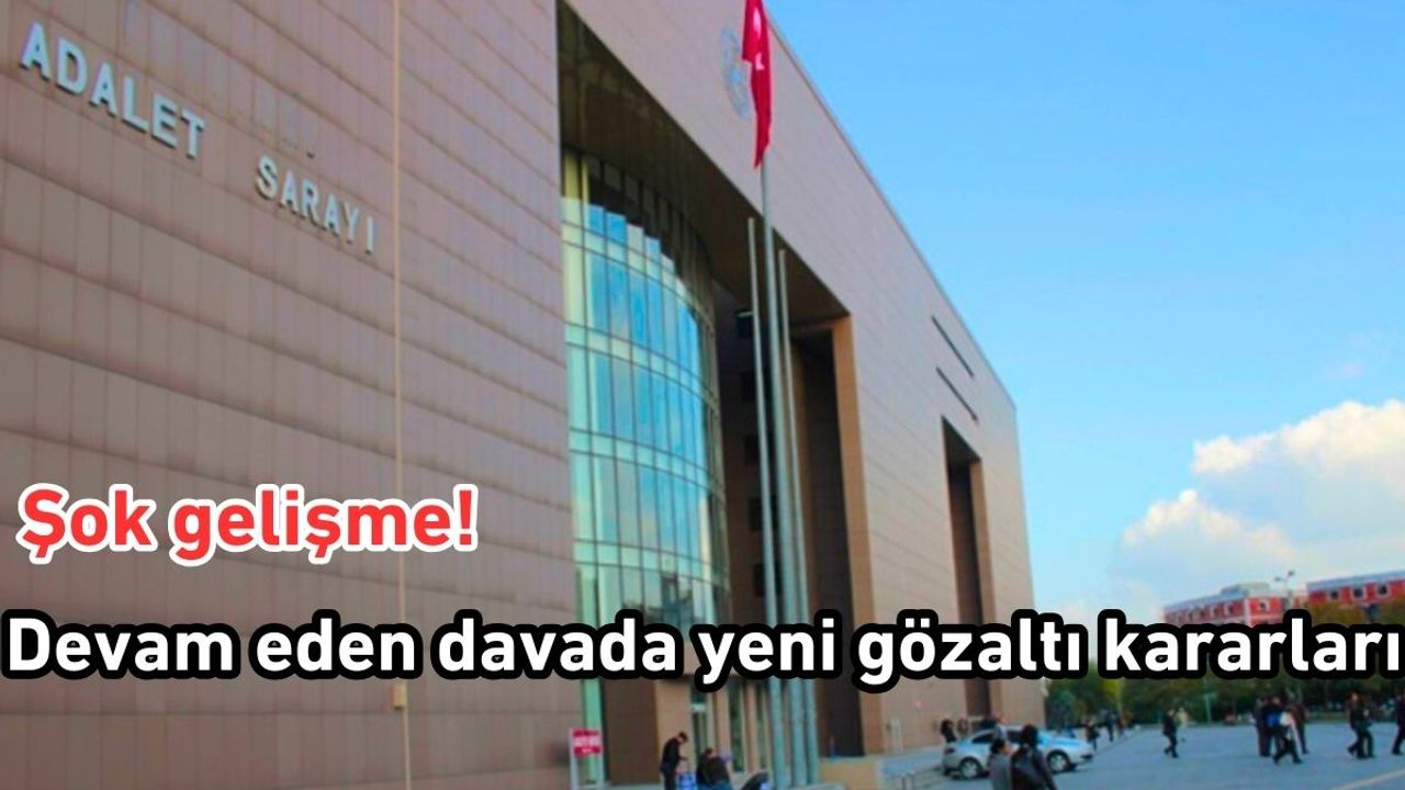 Şok gelişme! Devam eden davada yeni gözaltı kararları
