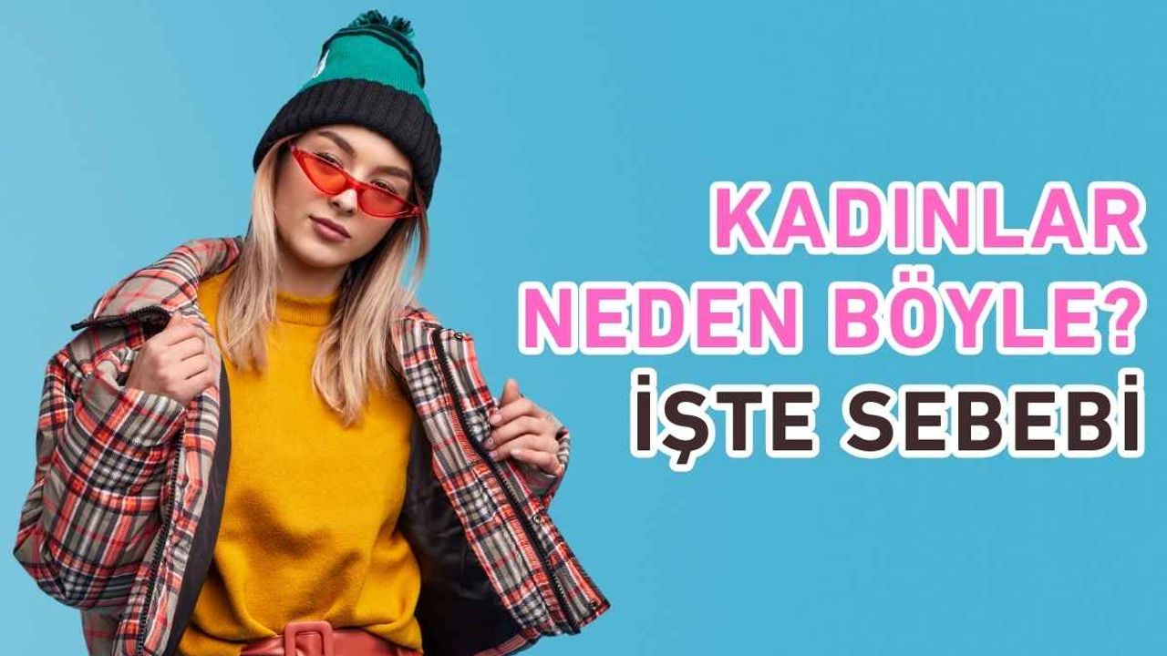 Kadınlar neden böyle? İşte sebebi…