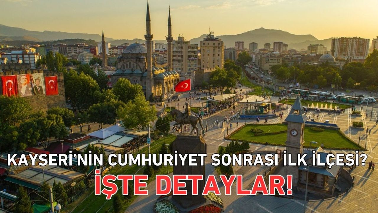 Kayseri’nin Cumhuriyet sonrası ilk ilçesi? İşte detaylar!